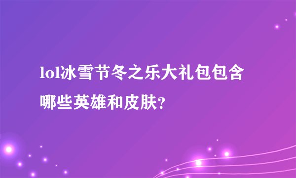 lol冰雪节冬之乐大礼包包含哪些英雄和皮肤？