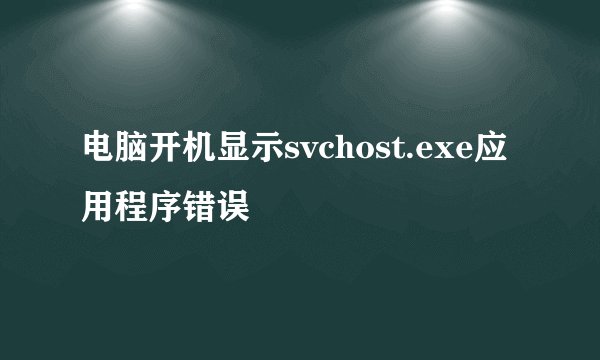 电脑开机显示svchost.exe应用程序错误