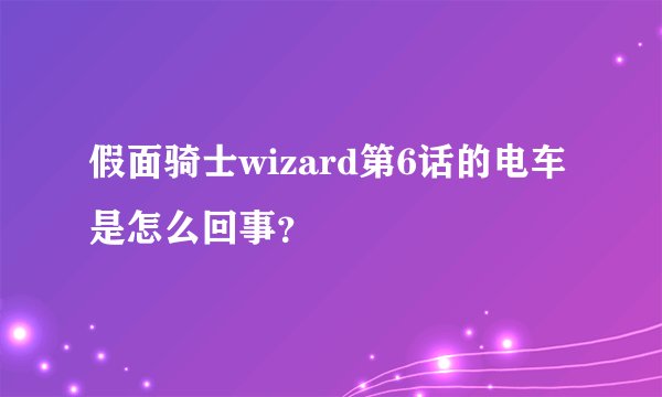 假面骑士wizard第6话的电车是怎么回事？