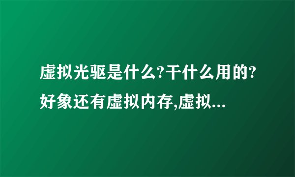 虚拟光驱是什么?干什么用的?好象还有虚拟内存,虚拟主机什么的,能不能一并解答???