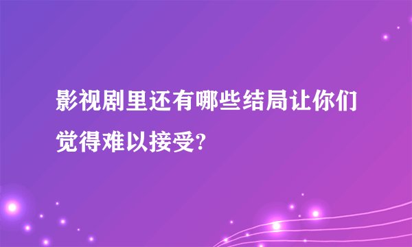 影视剧里还有哪些结局让你们觉得难以接受?
