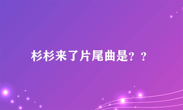 杉杉来了片尾曲是？？