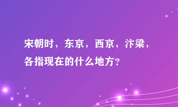 宋朝时，东京，西京，汴梁，各指现在的什么地方？