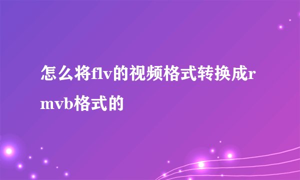 怎么将flv的视频格式转换成rmvb格式的