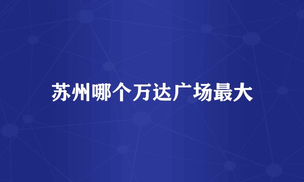 苏州哪个万达广场最大