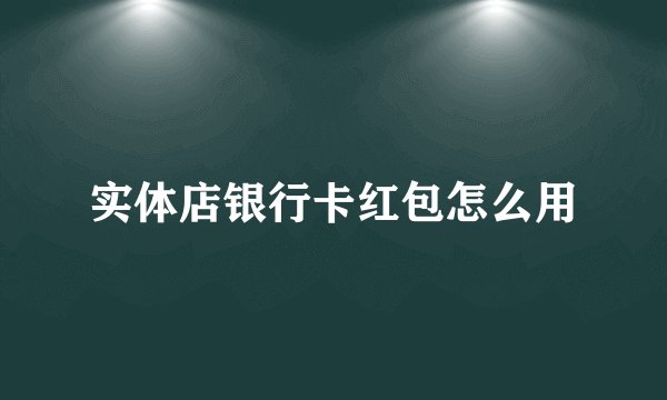 实体店银行卡红包怎么用