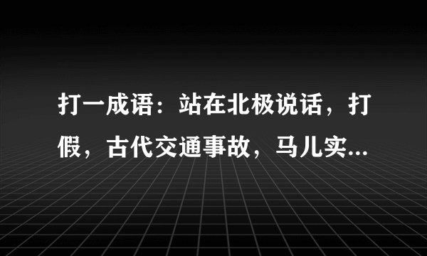 打一成语：站在北极说话，打假，古代交通事故，马儿实在跑得太快，兔子不吃窝边草，环境污染，越狱，刺猬