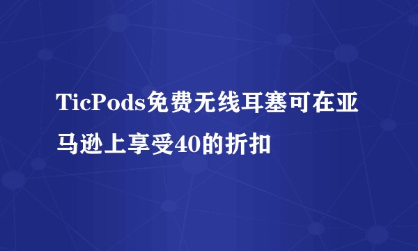 TicPods免费无线耳塞可在亚马逊上享受40的折扣