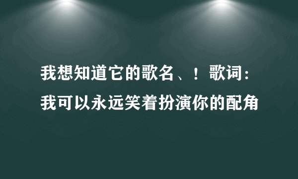 我想知道它的歌名、！歌词：我可以永远笑着扮演你的配角