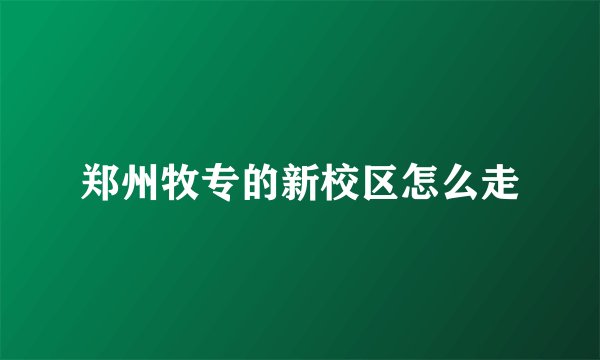 郑州牧专的新校区怎么走