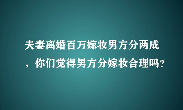 夫妻离婚百万嫁妆男方分两成，你们觉得男方分嫁妆合理吗？