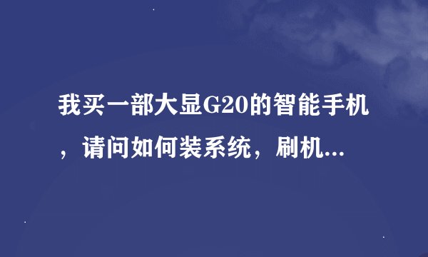 我买一部大显G20的智能手机，请问如何装系统，刷机不成功，烦，求详细步骤，急啊，谢了！