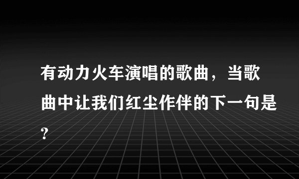 有动力火车演唱的歌曲，当歌曲中让我们红尘作伴的下一句是？