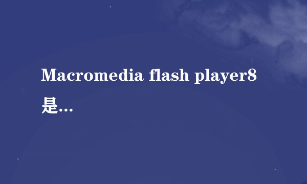 Macromedia flash player8是用来干什么的