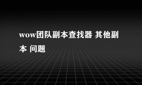 wow团队副本查找器 其他副本 问题