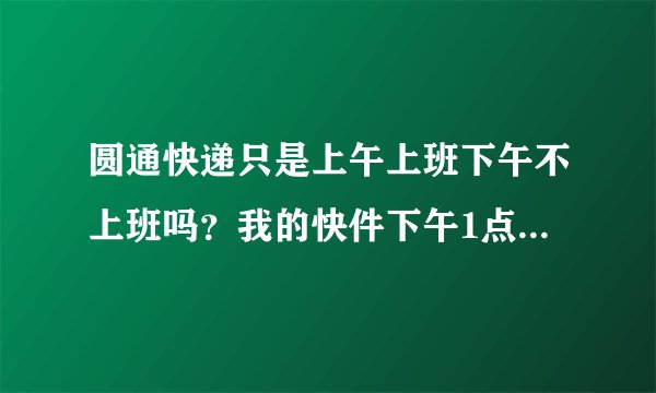 圆通快递只是上午上班下午不上班吗？我的快件下午1点到的为什么要第二早上送他们有规定吗?