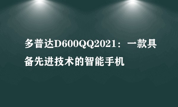 多普达D600QQ2021：一款具备先进技术的智能手机