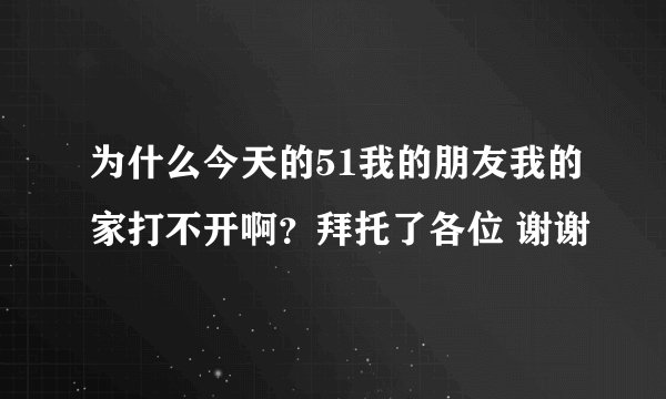 为什么今天的51我的朋友我的家打不开啊？拜托了各位 谢谢