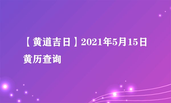【黄道吉日】2021年5月15日黄历查询