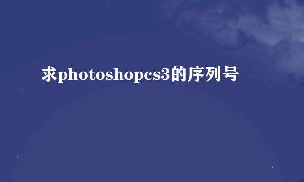 求photoshopcs3的序列号
