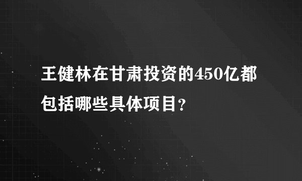 王健林在甘肃投资的450亿都包括哪些具体项目？