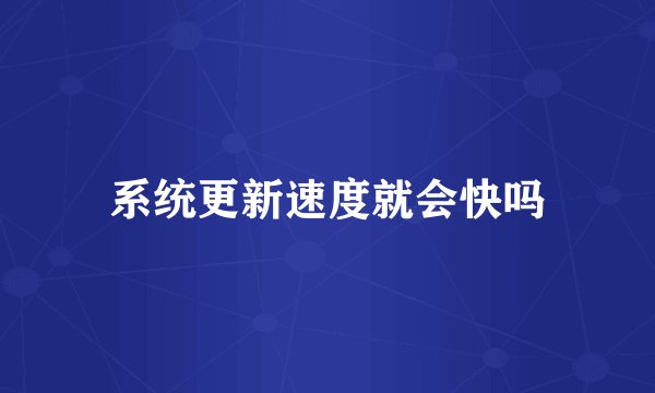 系统更新速度就会快吗