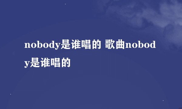nobody是谁唱的 歌曲nobody是谁唱的