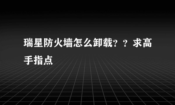 瑞星防火墙怎么卸载？？求高手指点