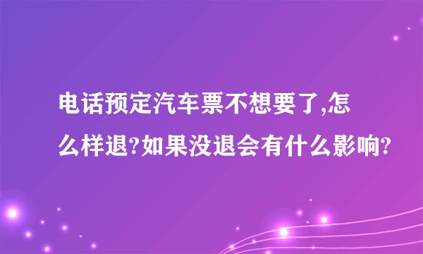 电话预定汽车票不想要了,怎么样退?如果没退会有什么影响?