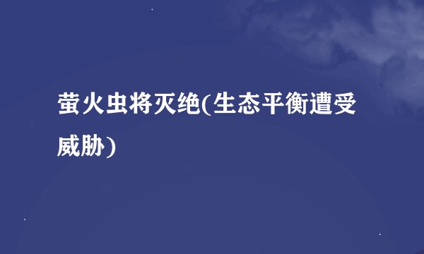 萤火虫将灭绝(生态平衡遭受威胁)
