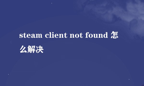 steam client not found 怎么解决