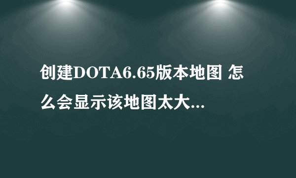 创建DOTA6.65版本地图 怎么会显示该地图太大 请选择另外一张地图