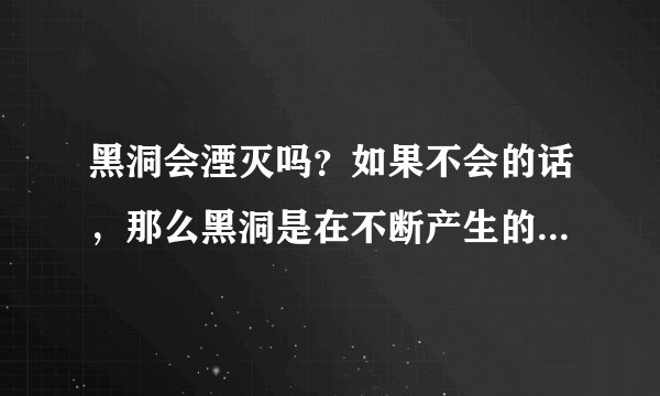 黑洞会湮灭吗？如果不会的话，那么黑洞是在不断产生的，最后宇宙岂不是会被吞噬？如果会如何湮灭