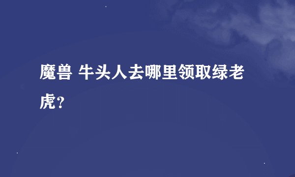 魔兽 牛头人去哪里领取绿老虎？