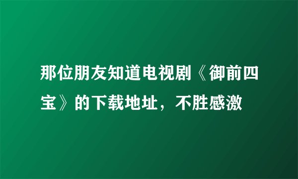 那位朋友知道电视剧《御前四宝》的下载地址，不胜感激
