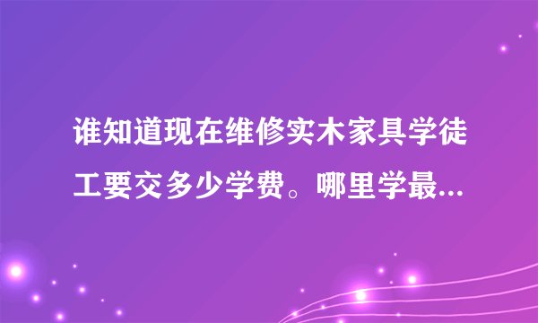 谁知道现在维修实木家具学徒工要交多少学费。哪里学最好，学出来能拿多少工资，大概学多久