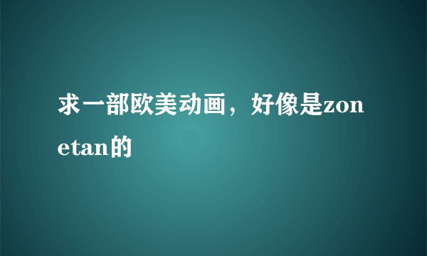 求一部欧美动画，好像是zonetan的