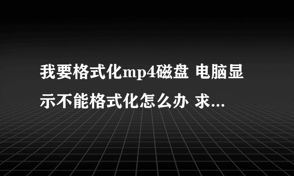我要格式化mp4磁盘 电脑显示不能格式化怎么办 求解啊怎么才能格式化大哥们 急用