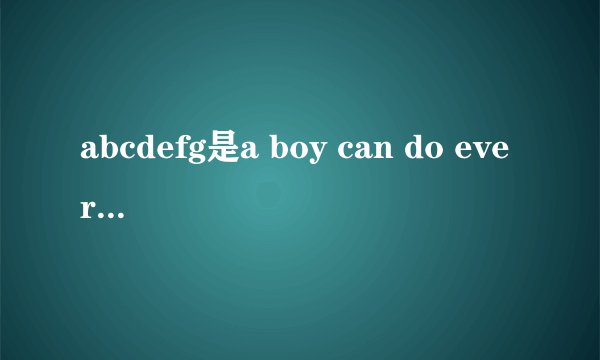 abcdefg是a boy can do everything for girl                   hijk是he is just kidding           lmno