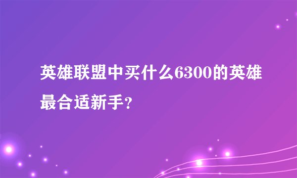 英雄联盟中买什么6300的英雄最合适新手？