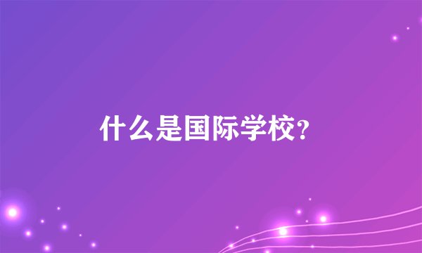 什么是国际学校？
