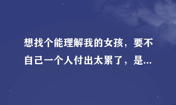想找个能理解我的女孩，要不自己一个人付出太累了，是这样吧？说说看法