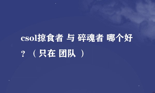 csol掠食者 与 碎魂者 哪个好？（只在 团队 ）
