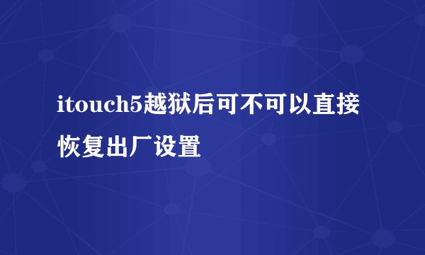 itouch5越狱后可不可以直接恢复出厂设置