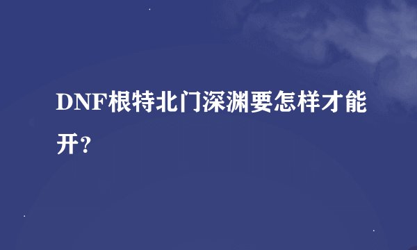 DNF根特北门深渊要怎样才能开？