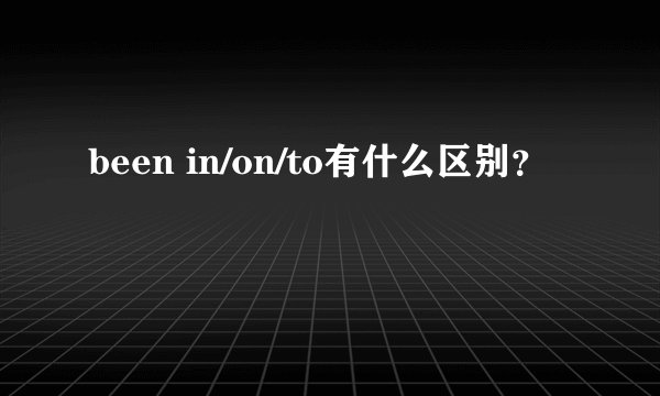 been in/on/to有什么区别？