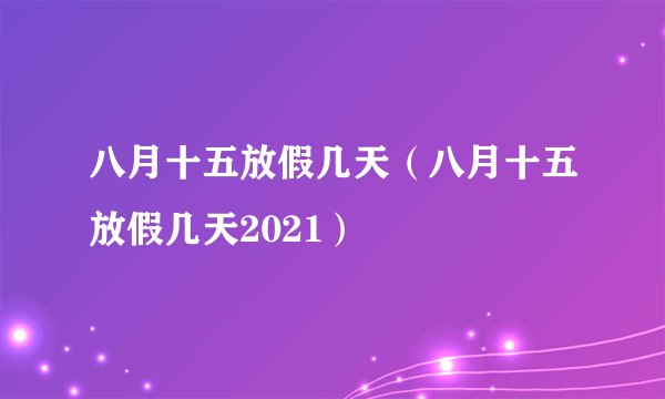八月十五放假几天（八月十五放假几天2021）