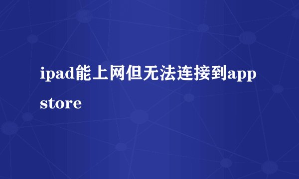 ipad能上网但无法连接到appstore