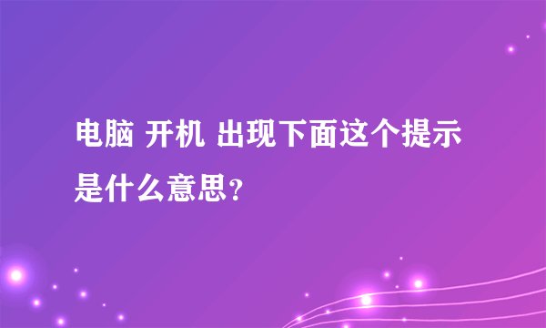 电脑 开机 出现下面这个提示 是什么意思？