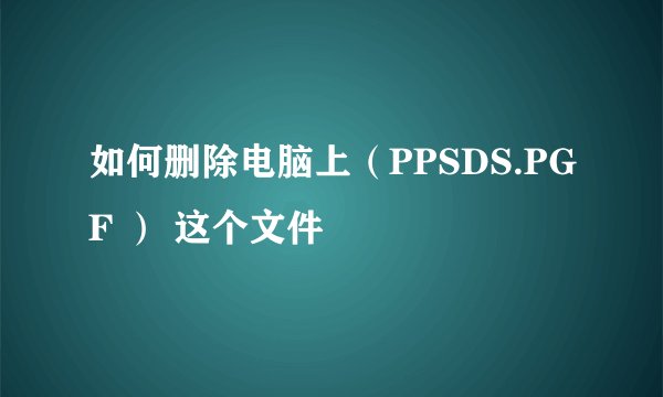 如何删除电脑上（PPSDS.PGF ） 这个文件